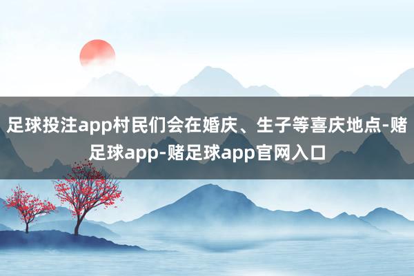 足球投注app村民们会在婚庆、生子等喜庆地点-赌足球app-赌足球app官网入口