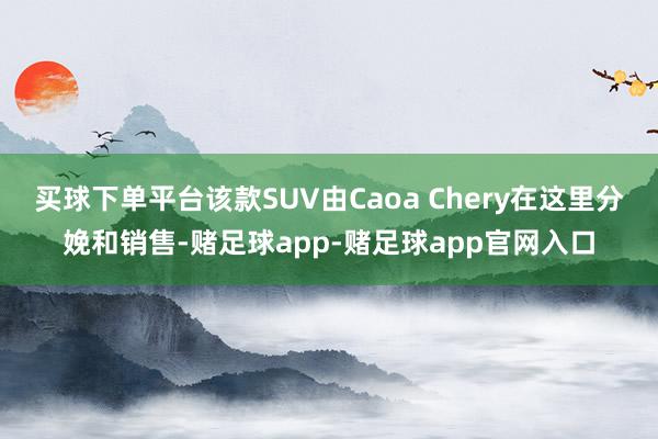 买球下单平台该款SUV由Caoa Chery在这里分娩和销售-赌足球app-赌足球app官网入口