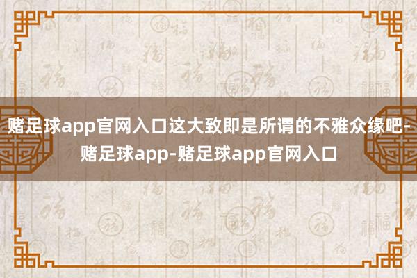 赌足球app官网入口这大致即是所谓的不雅众缘吧-赌足球app-赌足球app官网入口