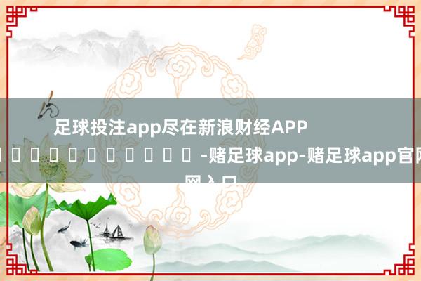 足球投注app尽在新浪财经APP            													-赌足球app-赌足球app官网入口