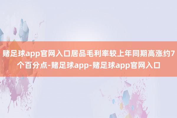 赌足球app官网入口居品毛利率较上年同期高涨约7个百分点-赌足球app-赌足球app官网入口