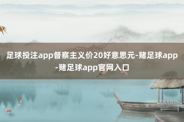 足球投注app督察主义价20好意思元-赌足球app-赌足球app官网入口