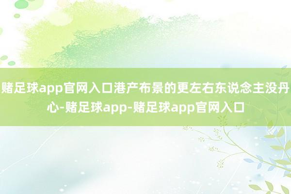 赌足球app官网入口港产布景的更左右东说念主没丹心-赌足球app-赌足球app官网入口