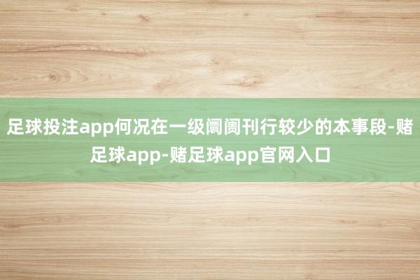 足球投注app何况在一级阛阓刊行较少的本事段-赌足球app-赌足球app官网入口