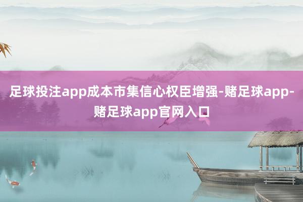 足球投注app成本市集信心权臣增强-赌足球app-赌足球app官网入口
