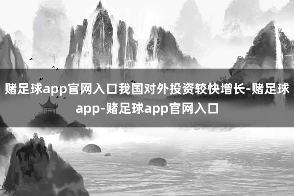 赌足球app官网入口我国对外投资较快增长-赌足球app-赌足球app官网入口