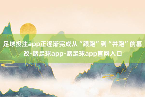足球投注app正逐渐完成从“跟跑”到“并跑”的篡改-赌足球app-赌足球app官网入口