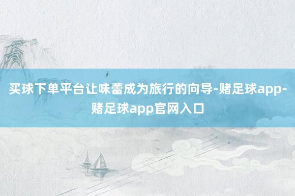 买球下单平台让味蕾成为旅行的向导-赌足球app-赌足球app官网入口