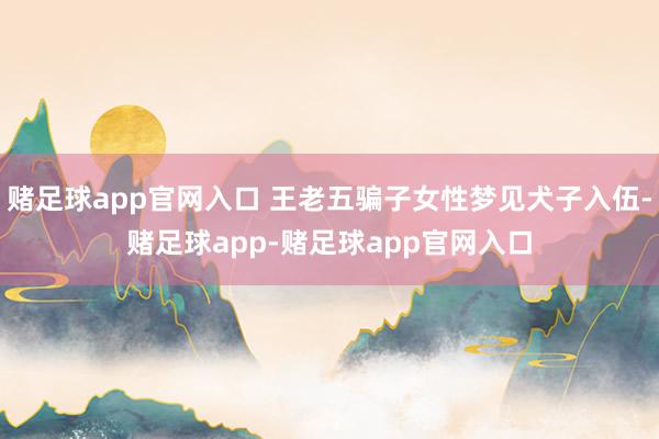 赌足球app官网入口 王老五骗子女性梦见犬子入伍-赌足球app-赌足球app官网入口