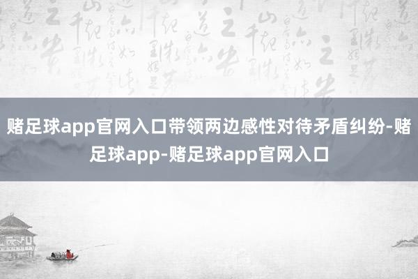赌足球app官网入口带领两边感性对待矛盾纠纷-赌足球app-赌足球app官网入口