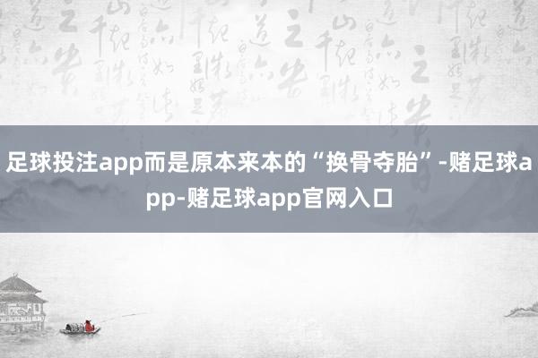 足球投注app而是原本来本的“换骨夺胎”-赌足球app-赌足球app官网入口