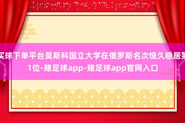 买球下单平台莫斯科国立大学在俄罗斯名次恒久稳居第1位-赌足球app-赌足球app官网入口