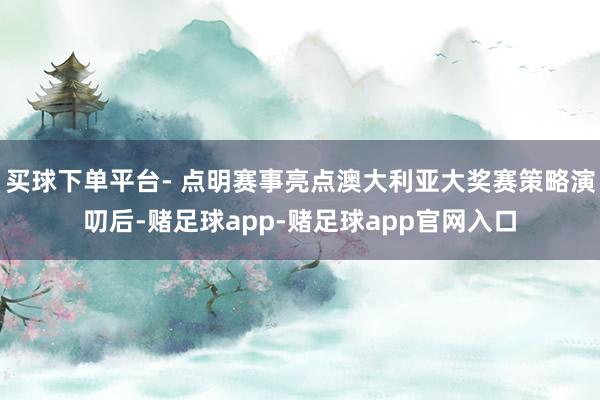 买球下单平台- 点明赛事亮点澳大利亚大奖赛策略演叨后-赌足球app-赌足球app官网入口
