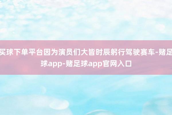 买球下单平台因为演员们大皆时辰躬行驾驶赛车-赌足球app-赌足球app官网入口