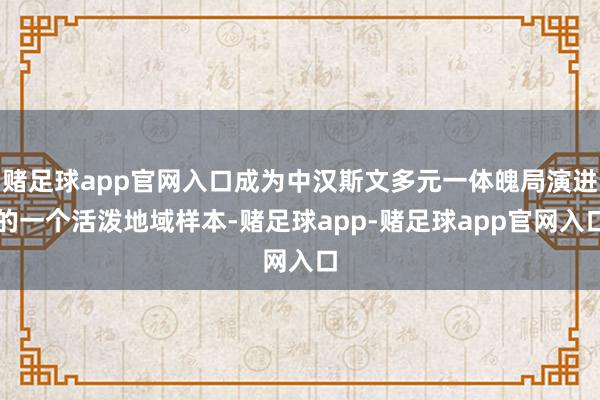 赌足球app官网入口成为中汉斯文多元一体魄局演进的一个活泼地域样本-赌足球app-赌足球app官网入口
