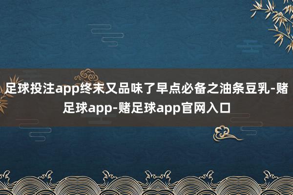 足球投注app终末又品味了早点必备之油条豆乳-赌足球app-赌足球app官网入口
