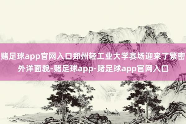 赌足球app官网入口郑州轻工业大学赛场迎来了繁密外洋面貌-赌足球app-赌足球app官网入口
