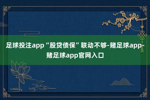 足球投注app“股贷债保”联动不够-赌足球app-赌足球app官网入口