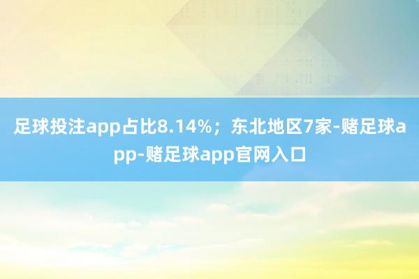 足球投注app占比8.14%；东北地区7家-赌足球app-赌足球app官网入口