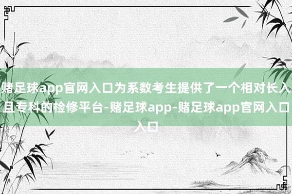 赌足球app官网入口为系数考生提供了一个相对长入且专科的检修平台-赌足球app-赌足球app官网入口