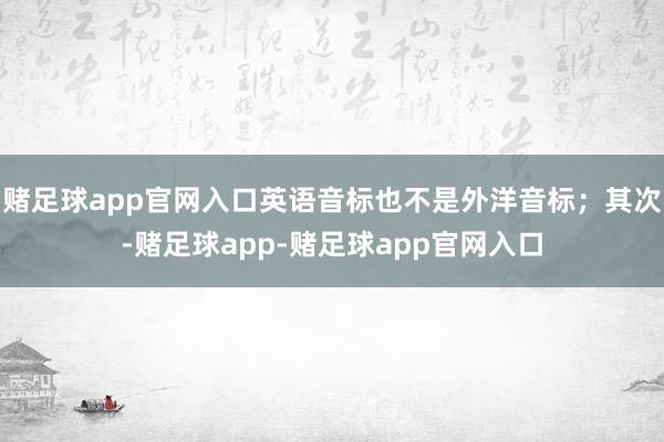 赌足球app官网入口英语音标也不是外洋音标；其次-赌足球app-赌足球app官网入口
