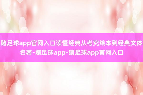 赌足球app官网入口读懂经典从考究绘本到经典文体名著-赌足球app-赌足球app官网入口