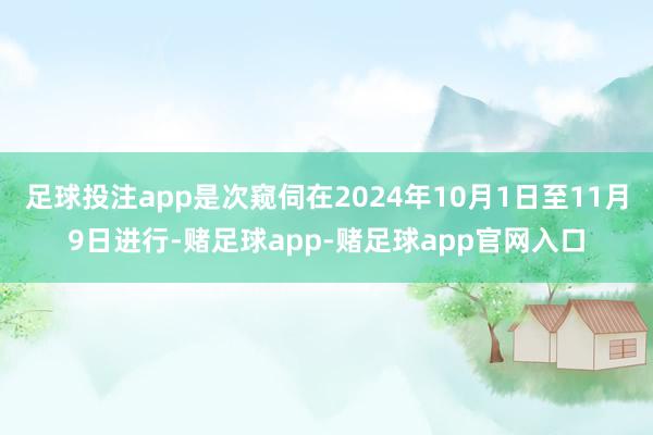 足球投注app是次窥伺在2024年10月1日至11月9日进行-赌足球app-赌足球app官网入口