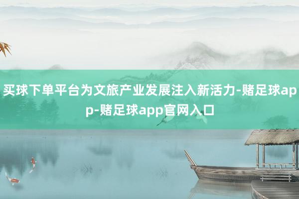 买球下单平台为文旅产业发展注入新活力-赌足球app-赌足球app官网入口
