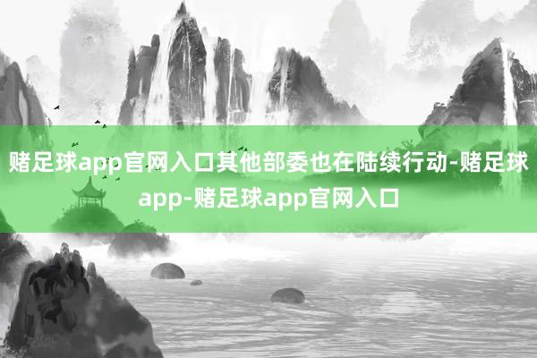 赌足球app官网入口其他部委也在陆续行动-赌足球app-赌足球app官网入口