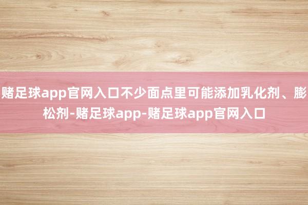 赌足球app官网入口不少面点里可能添加乳化剂、膨松剂-赌足球app-赌足球app官网入口