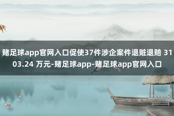赌足球app官网入口促使37件涉企案件退赃退赔 3103.24 万元-赌足球app-赌足球app官网入口