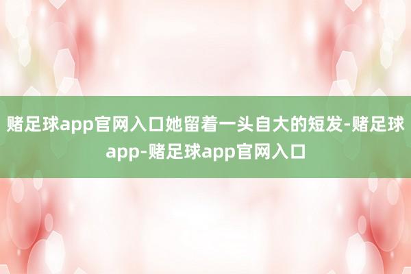 赌足球app官网入口她留着一头自大的短发-赌足球app-赌足球app官网入口
