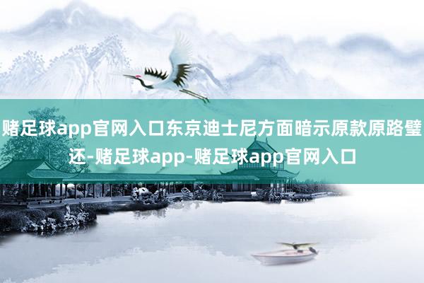 赌足球app官网入口东京迪士尼方面暗示原款原路璧还-赌足球app-赌足球app官网入口