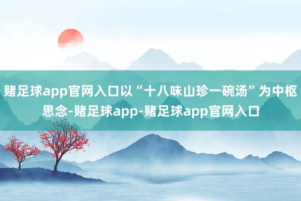 赌足球app官网入口以“十八味山珍一碗汤”为中枢思念-赌足球app-赌足球app官网入口