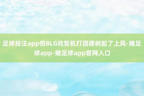 足球投注app但BLG找契机打团建树起了上风-赌足球app-赌足球app官网入口