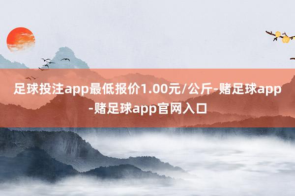 足球投注app最低报价1.00元/公斤-赌足球app-赌足球app官网入口