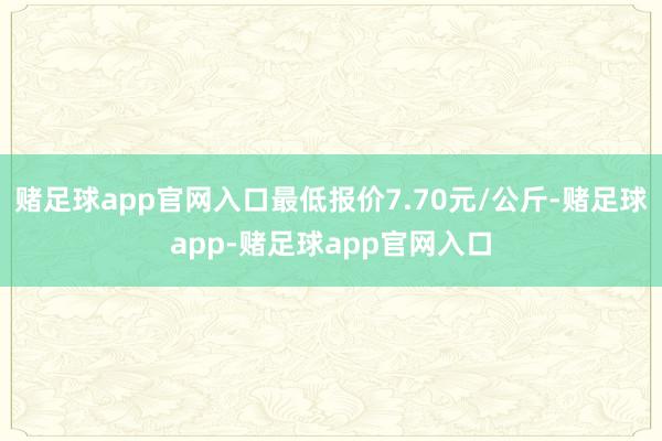 赌足球app官网入口最低报价7.70元/公斤-赌足球app-赌足球app官网入口