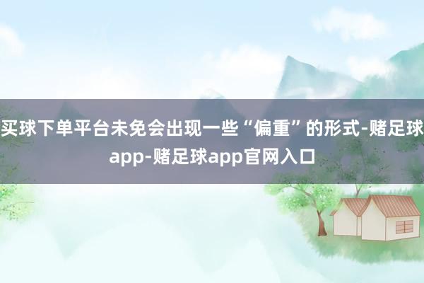 买球下单平台未免会出现一些“偏重”的形式-赌足球app-赌足球app官网入口