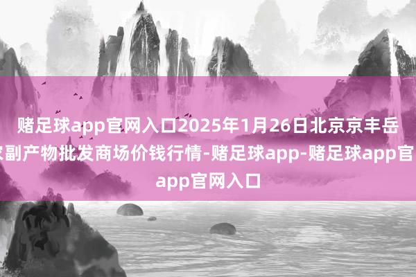 赌足球app官网入口2025年1月26日北京京丰岳各庄农副产物批发商场价钱行情-赌足球app-赌足球app官网入口
