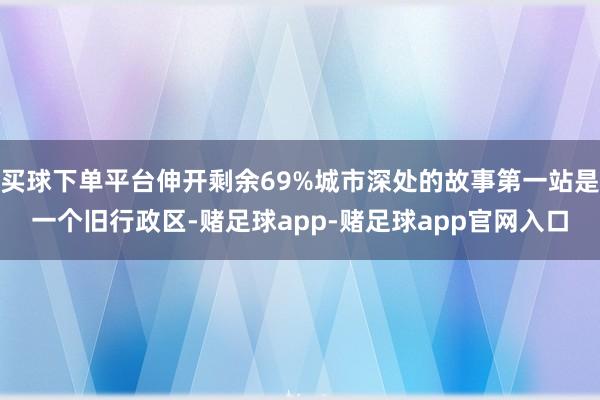 买球下单平台伸开剩余69%城市深处的故事第一站是一个旧行政区-赌足球app-赌足球app官网入口