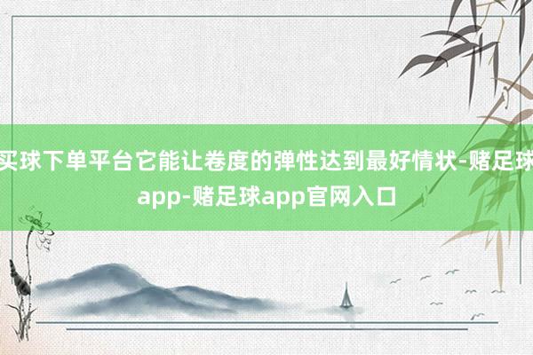 买球下单平台它能让卷度的弹性达到最好情状-赌足球app-赌足球app官网入口