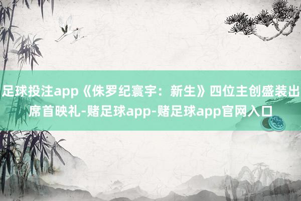 足球投注app《侏罗纪寰宇：新生》四位主创盛装出席首映礼-赌足球app-赌足球app官网入口