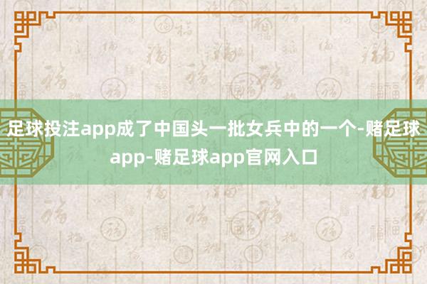 足球投注app成了中国头一批女兵中的一个-赌足球app-赌足球app官网入口
