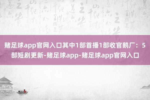 赌足球app官网入口其中1部首播1部收官鹅厂：5部短剧更新-赌足球app-赌足球app官网入口
