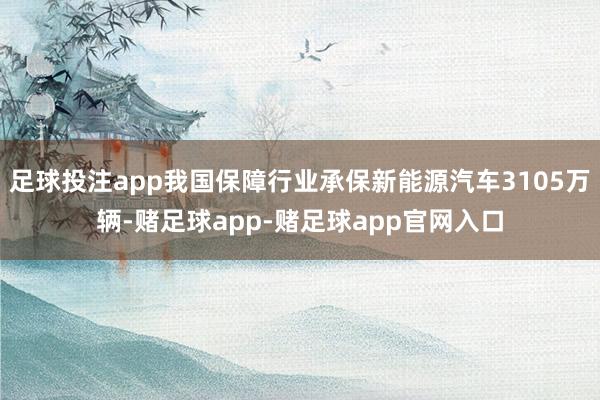 足球投注app我国保障行业承保新能源汽车3105万辆-赌足球app-赌足球app官网入口