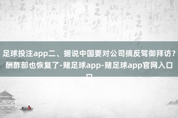 足球投注app二、据说中国要对公司搞反驾御拜访？酬酢部也恢复了-赌足球app-赌足球app官网入口