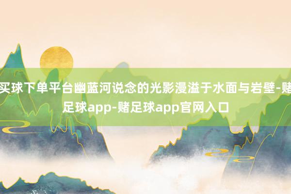 买球下单平台幽蓝河说念的光影漫溢于水面与岩壁-赌足球app-赌足球app官网入口