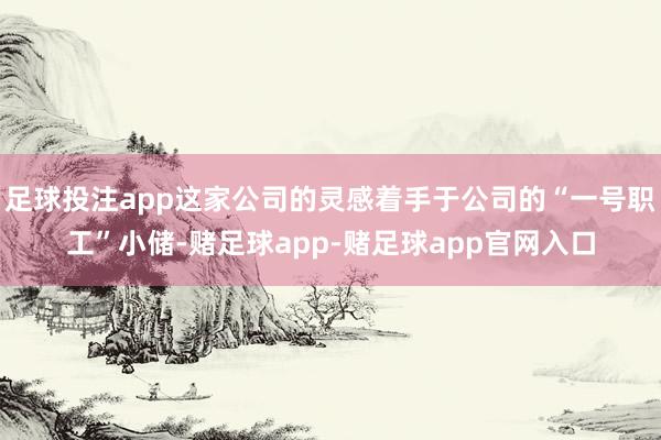 足球投注app这家公司的灵感着手于公司的“一号职工”小储-赌足球app-赌足球app官网入口