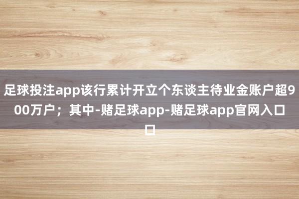 足球投注app该行累计开立个东谈主待业金账户超900万户；其中-赌足球app-赌足球app官网入口