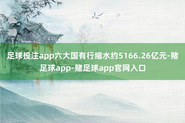足球投注app六大国有行缩水约5166.26亿元-赌足球app-赌足球app官网入口